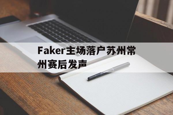 关于Faker主场落户苏州常州赛后发声的信息